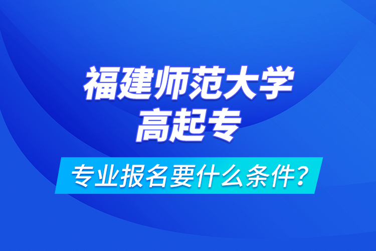 福建師范大學(xué)高起專專業(yè)報名要什么條件？