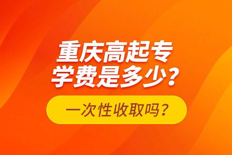 重慶高起專學(xué)費是多少？一次性收取嗎？