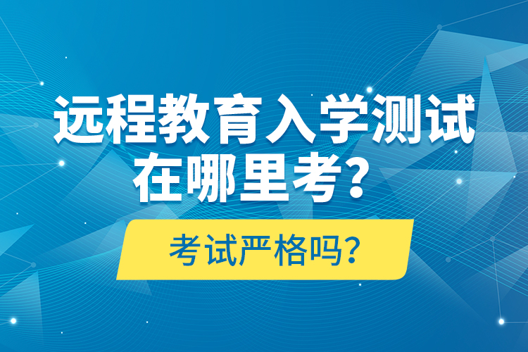 遠(yuǎn)程教育入學(xué)測(cè)試在哪里考？考試嚴(yán)格嗎？