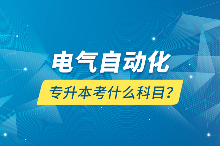電氣自動(dòng)化專升本考什么科目？