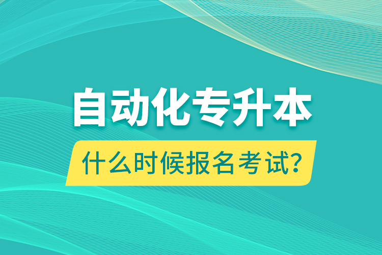 自動(dòng)化專(zhuān)升本什么時(shí)候報(bào)名考試？