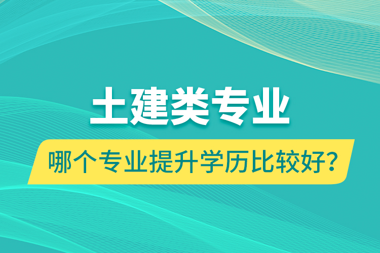土建類專業(yè)哪個(gè)專業(yè)提升學(xué)歷比較好？