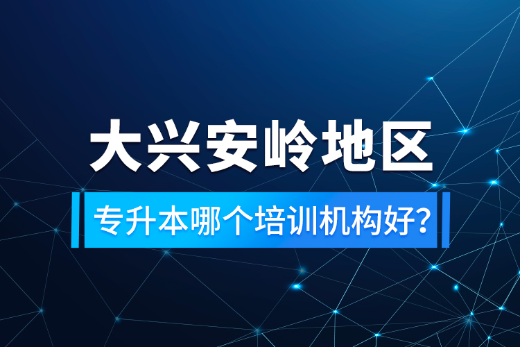 大興安嶺地區(qū)專升本哪個培訓(xùn)機構(gòu)好？
