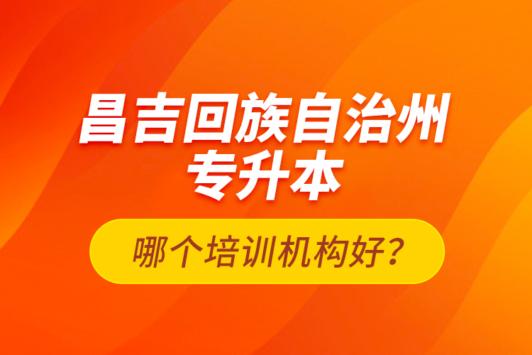 昌吉回族自治州專升本哪個(gè)培訓(xùn)機(jī)構(gòu)好？