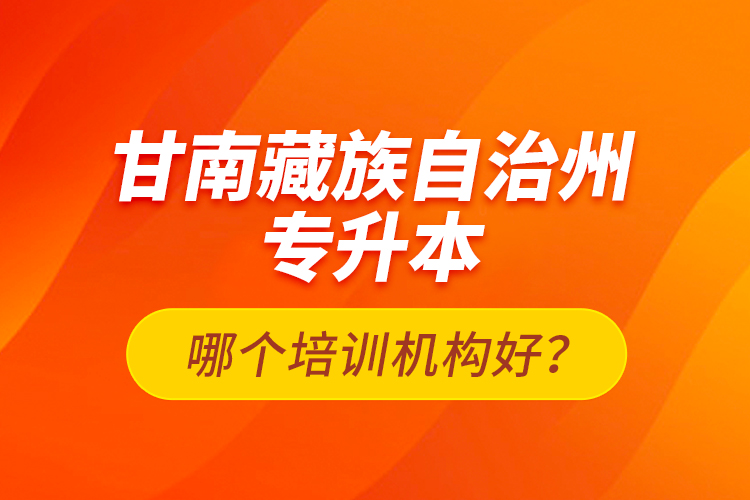 甘南藏族自治州專升本哪個培訓(xùn)機構(gòu)好？