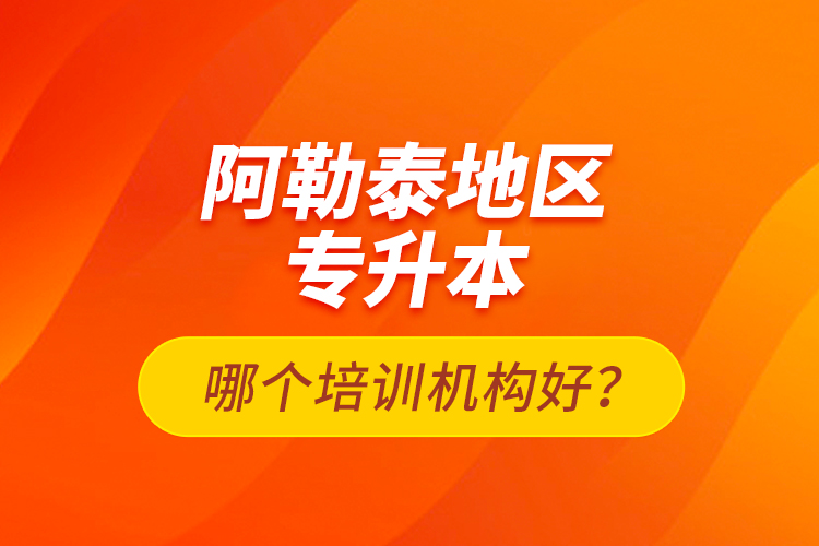 阿勒泰地區(qū)專升本哪個培訓(xùn)機(jī)構(gòu)好？