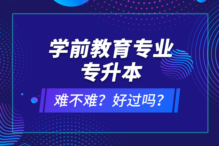 學(xué)前教育專業(yè)專升本難不難？好過嗎？