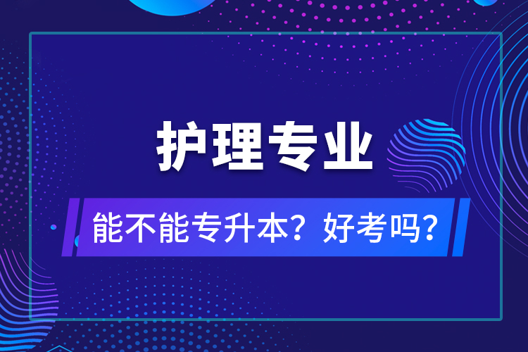 護(hù)理專業(yè)能不能專升本？好考嗎？
