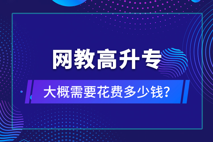 網(wǎng)教高升專(zhuān)大概需要花費(fèi)多少錢(qián)？