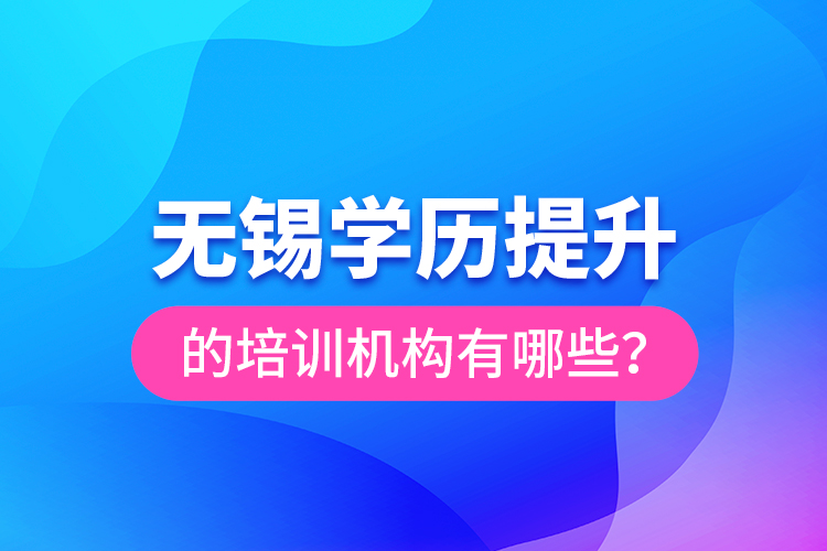 無錫學(xué)歷提升的培訓(xùn)機(jī)構(gòu)有哪些？