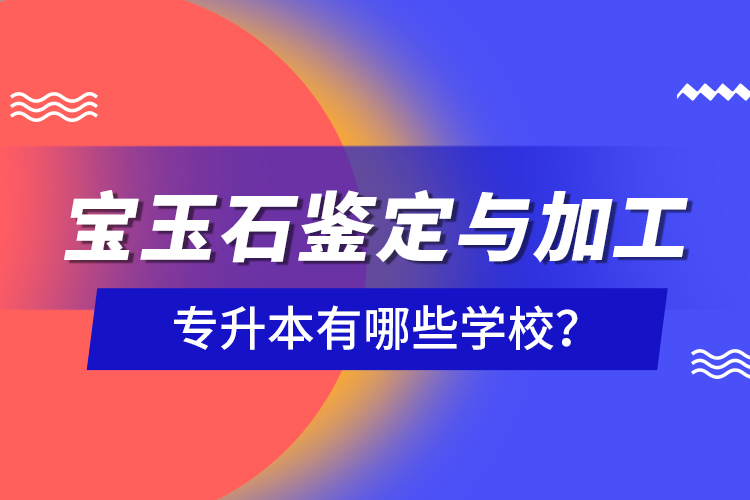 寶玉石鑒定與加工專升本有哪些學(xué)校？