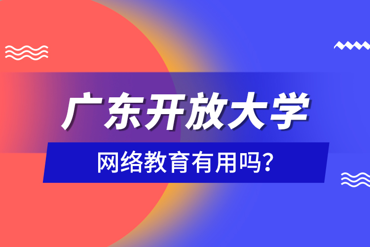 廣東開放大學網(wǎng)絡教育有用嗎？