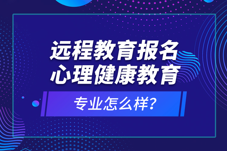 遠(yuǎn)程教育報(bào)名心理健康教育專業(yè)怎么樣？