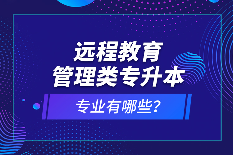遠(yuǎn)程教育管理類專升本專業(yè)有哪些？