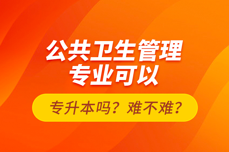 公共衛(wèi)生管理專業(yè)可以專升本嗎？難不難？