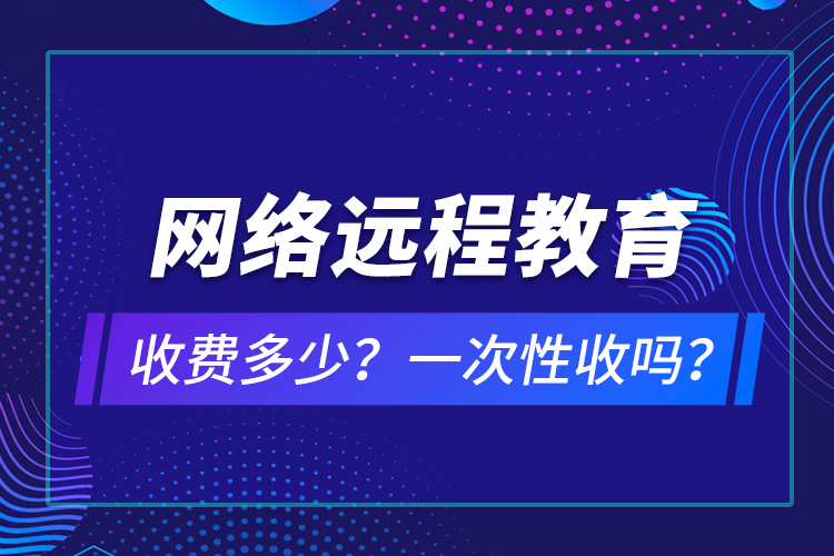 網(wǎng)絡(luò)遠(yuǎn)程教育收費(fèi)多少？一次性收嗎？