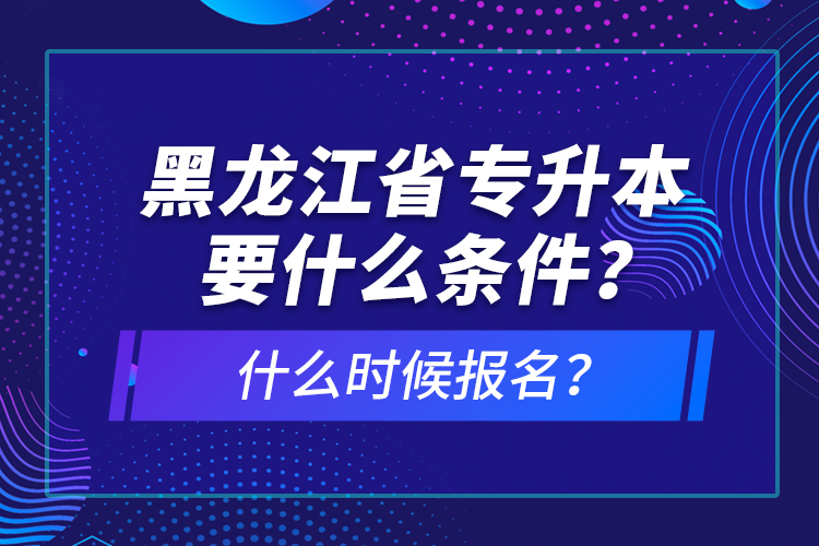黑龍江省專升本要什么條件？什么時(shí)候報(bào)名？