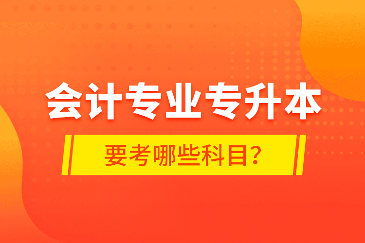 會計專業(yè)專升本要考哪些科目？
