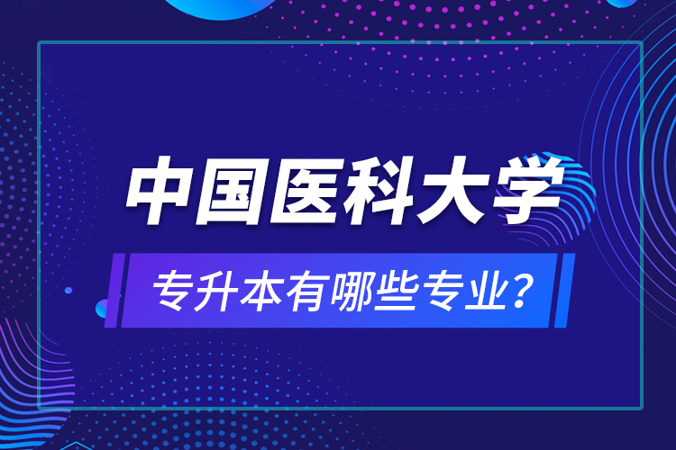 中國醫(yī)科大學專升本有哪些專業(yè)？