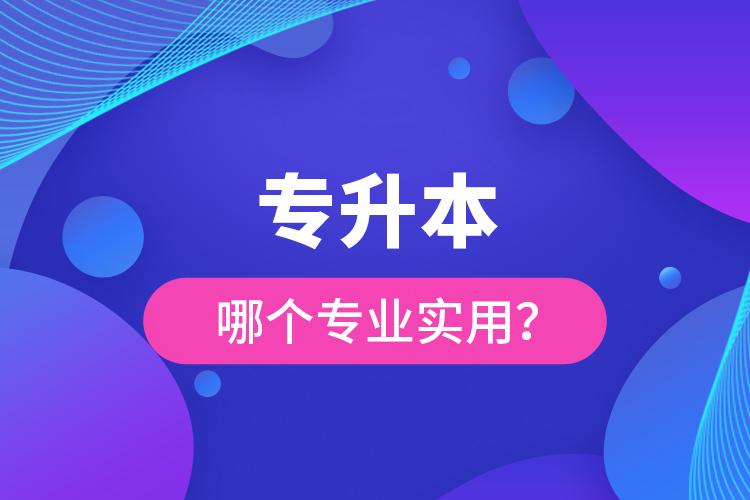 專升本哪個(gè)專業(yè)實(shí)用？