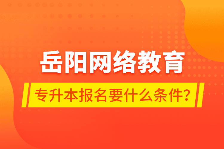 岳陽網(wǎng)絡(luò)教育專升本報名要什么條件？