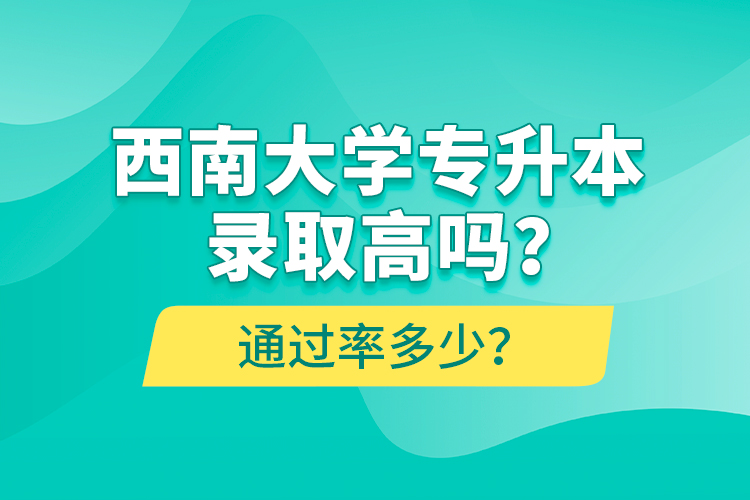 西南大學專升本錄取高嗎？通過率多少？