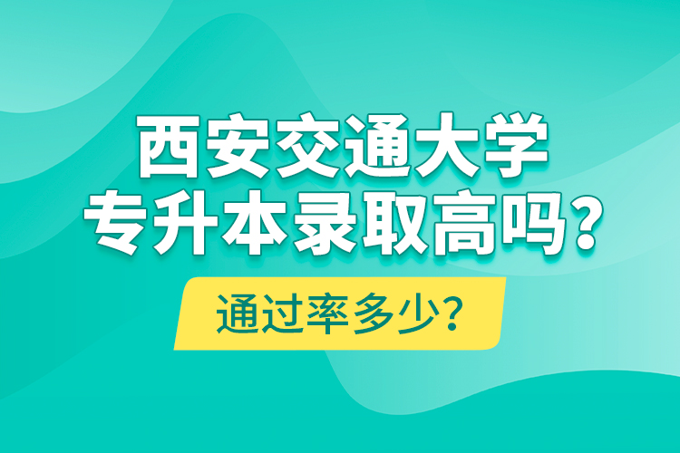 西安交通大學(xué)專升本錄取高嗎？通過率多少？