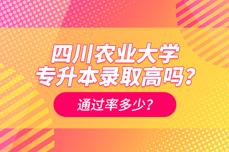 四川農(nóng)業(yè)大學專升本錄取高嗎？通過率多少？