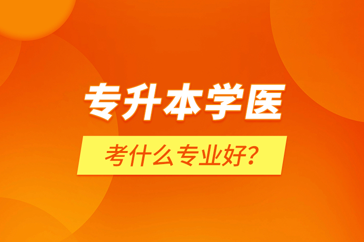 專升本學(xué)醫(yī)考什么專業(yè)好？