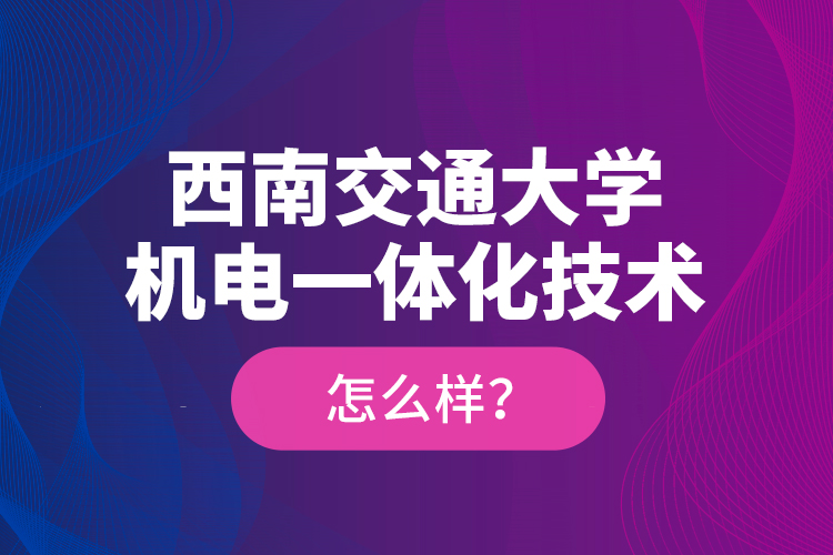西南交通大學(xué)機(jī)電一體化技術(shù)怎么樣？