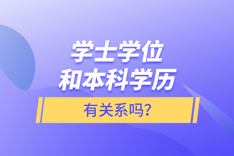 學(xué)士學(xué)位和本科學(xué)歷有關(guān)系嗎？