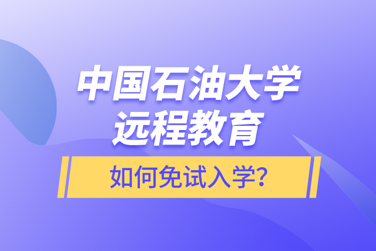 中國石油大學遠程教育如何免試入學？