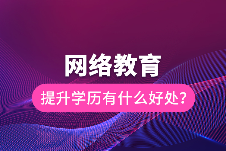網(wǎng)絡(luò)教育提升學(xué)歷有什么好處？