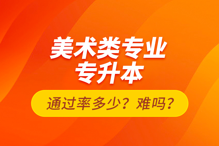 美術(shù)類專業(yè)專升本通過率多少？難嗎？