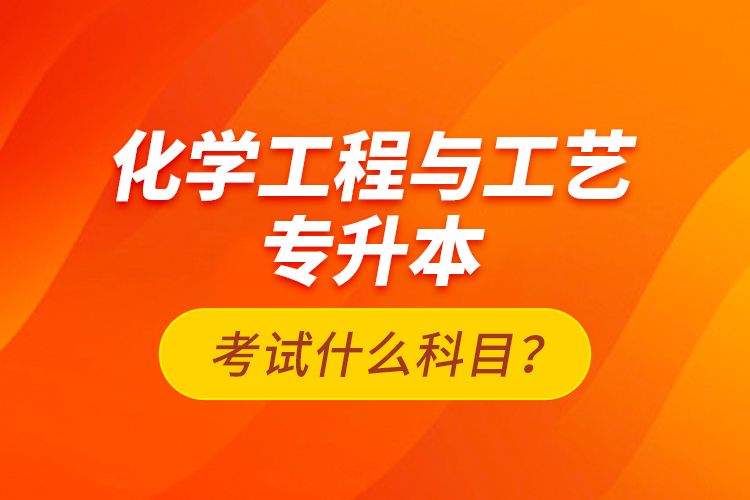 化學(xué)工程與工藝專升本考試什么科目？