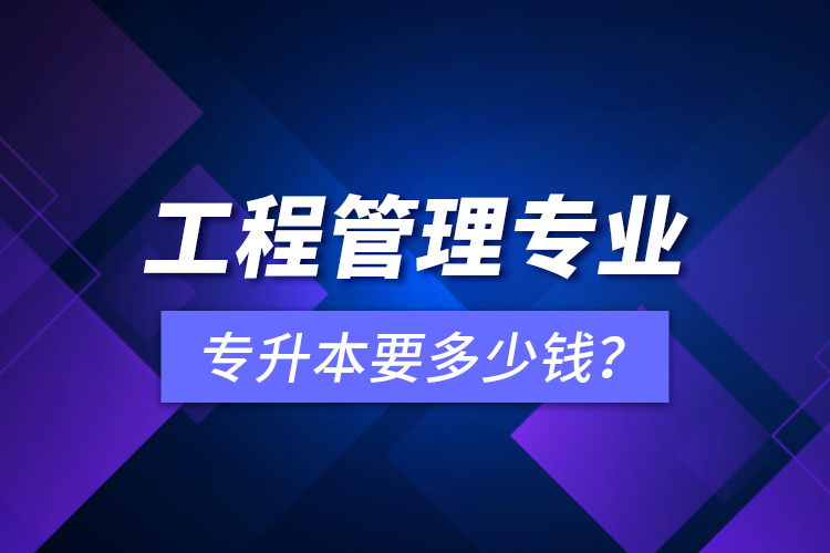 工程管理專業(yè)專升本要多少錢？