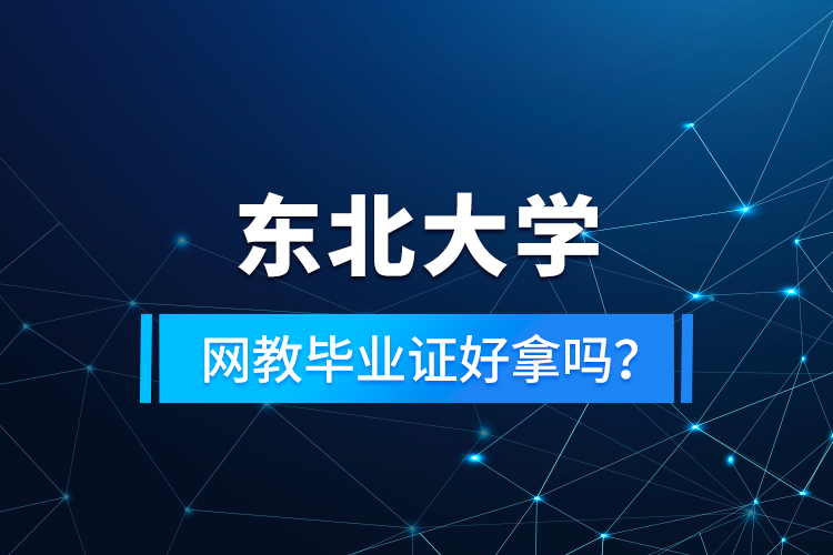 東北大學網(wǎng)教畢業(yè)證好拿嗎？