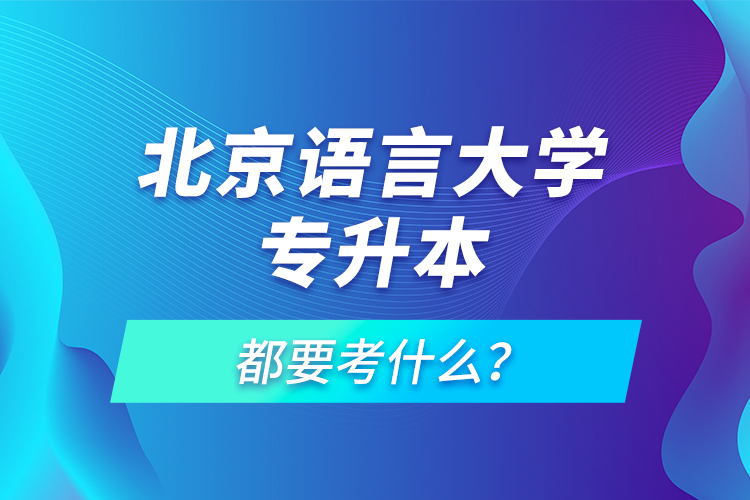 北京語言大學(xué)專升本都要考什么？