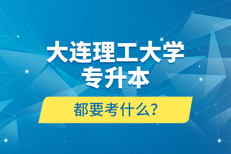 大連理工大學(xué)專升本都要考什么？