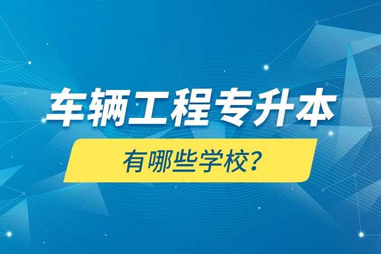 車輛工程專升本有哪些學(xué)校？