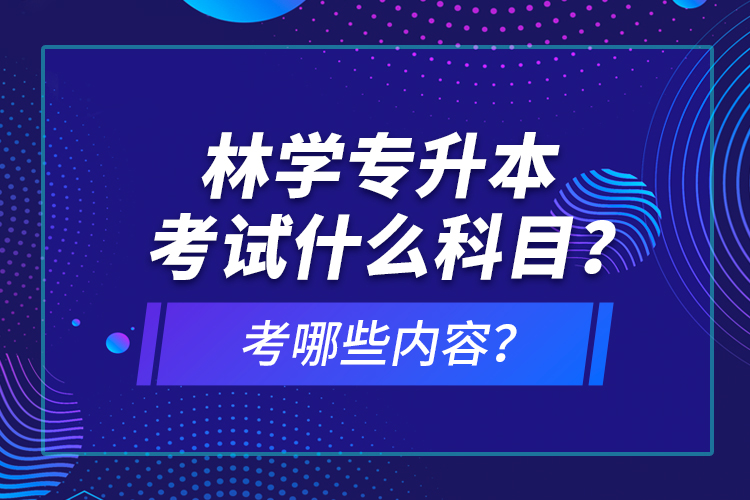 林學(xué)專(zhuān)升本考試什么科目？考哪些內(nèi)容？