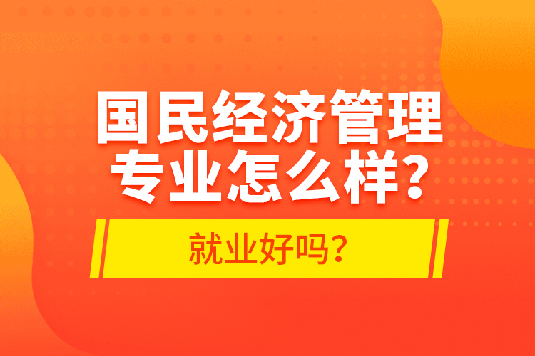 國民經(jīng)濟管理專業(yè)怎么樣？就業(yè)好嗎？
