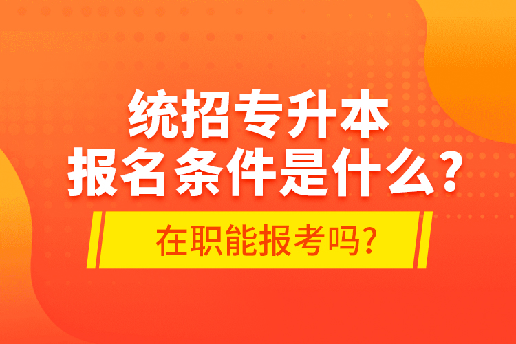 統(tǒng)招專(zhuān)升本報(bào)名條件是什么?在職能報(bào)考嗎?