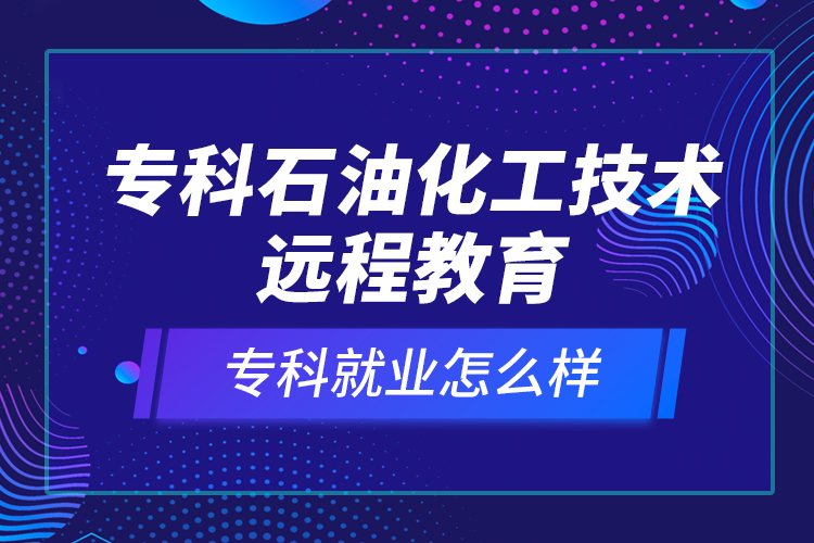 專科石油化工技術(shù)遠程教育就業(yè)怎么樣