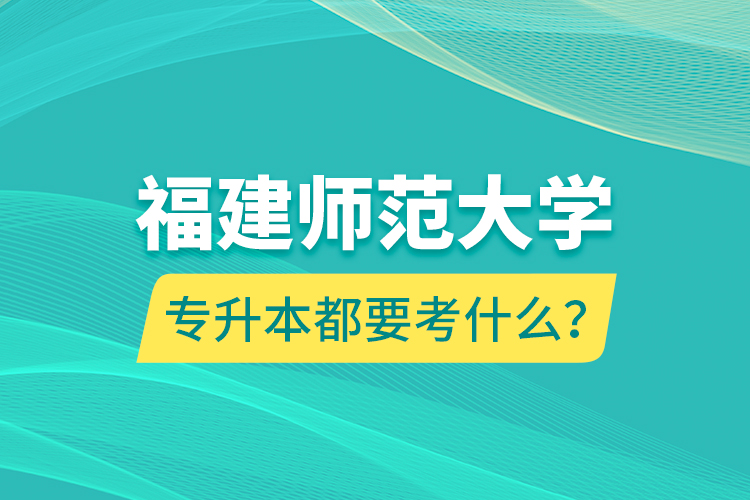 福建師范大學(xué)專升本都要考什么？