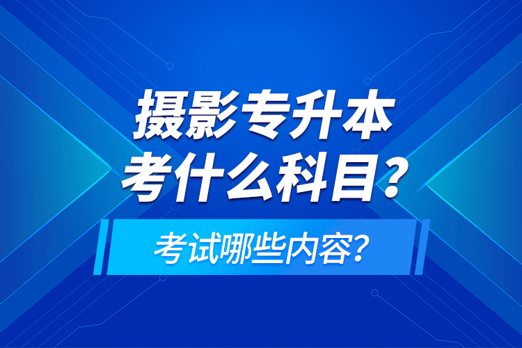 攝影專升本考什么科目？考試哪些內(nèi)容？
