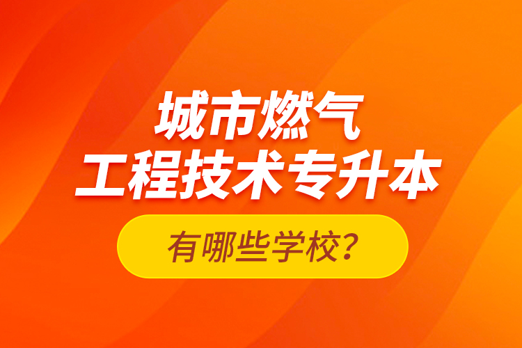 城市燃氣工程技術專升本有哪些學校？