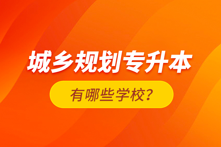 城鄉(xiāng)規(guī)劃專升本有哪些學(xué)校？