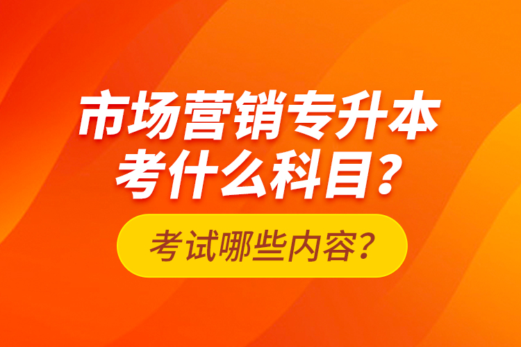 市場營銷專升本考什么科目？考試哪些內(nèi)容？