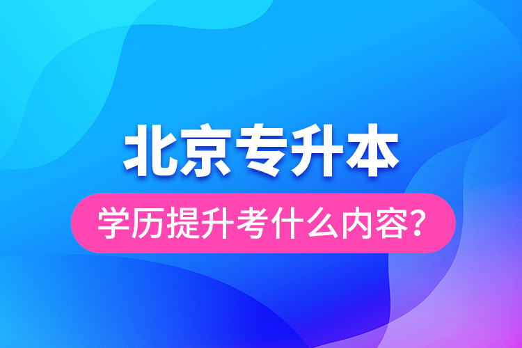 北京專升本學歷提升考什么內(nèi)容？